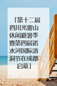 第十二届四川光雾山休闲避暑季暨第四届诺水河国际溶洞节在成都启幕