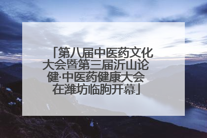 第八届中医药文化大会暨第三届沂山论健·中医药健康大会在潍坊临朐开幕