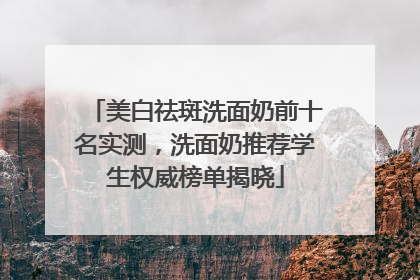 美白祛斑洗面奶前十名实测，洗面奶推荐学生权威榜单揭晓