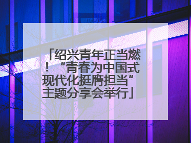 绍兴青年正当燃！“青春为中国式现代化挺膺担当”主题分享会举行