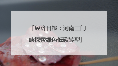 经济日报：河南三门峡探索绿色低碳转型