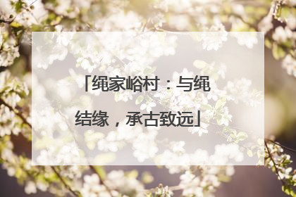 绳家峪村：与绳结缘，承古致远