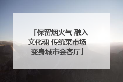 保留烟火气 融入文化魂 传统菜市场变身城市会客厅