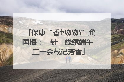 保康“香包奶奶”龚国梅：一针一线绣端午 三十余载记芳香