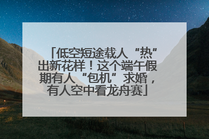 低空短途载人“热”出新花样！这个端午假期有人“包机”求婚，有人空中看龙舟赛