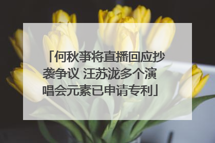 何秋亊将直播回应抄袭争议 汪苏泷多个演唱会元素已申请专利