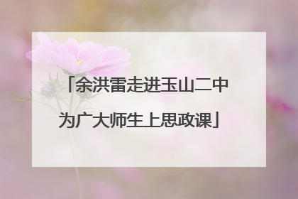 余洪雷走进玉山二中为广大师生上思政课