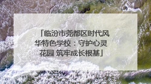 临汾市尧都区时代风华特色学校：守护心灵花园 筑牢成长根基