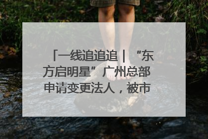 一线追追追｜“东方启明星”广州总部申请变更法人，被市场监管部门限制