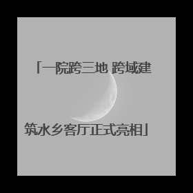 一院跨三地 跨域建筑水乡客厅正式亮相