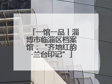 一馆一品丨淄博市临淄区档案馆：“齐地红韵·兰台印记”