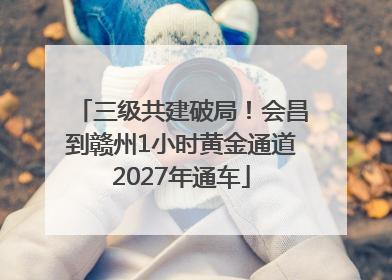 三级共建破局！会昌到赣州1小时黄金通道2027年通车
