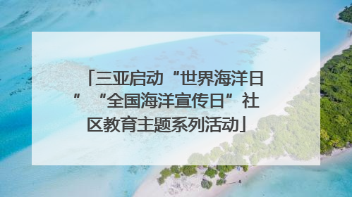 三亚启动“世界海洋日”“全国海洋宣传日”社区教育主题系列活动