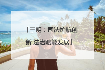 三明：司法护航创新 法治赋能发展