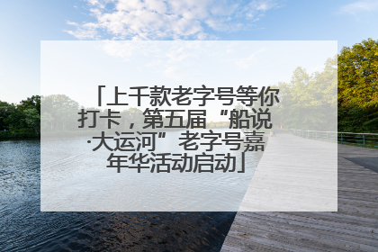 上千款老字号等你打卡，第五届“船说·大运河”老字号嘉年华活动启动