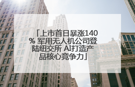 上市首日暴涨140% 军用无人机公司登陆纽交所 AI打造产品核心竞争力