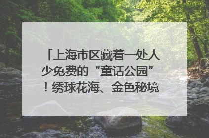 上海市区藏着一处人少免费的“童话公园”！绣球花海、金色秘境……地铁直达→