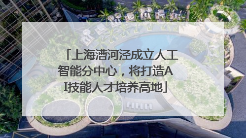上海漕河泾成立人工智能分中心，将打造AI技能人才培养高地