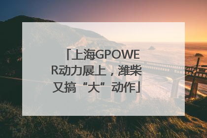 上海GPOWER动力展上，潍柴又搞“大”动作