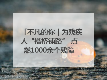 不凡的你｜为残疾人“搭桥铺路” 点燃1000余个残障家庭的希望之光