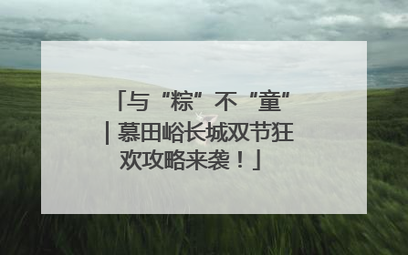 与“粽”不“童”｜慕田峪长城双节狂欢攻略来袭！