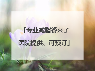 专业减脂餐来了 医院提供、可预订
