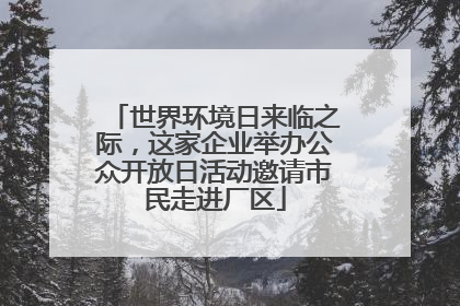 世界环境日来临之际，这家企业举办公众开放日活动邀请市民走进厂区