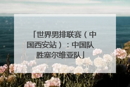 世界男排联赛（中国西安站）：中国队胜塞尔维亚队