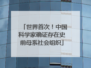 世界首次！中国科学家确证存在史前母系社会组织