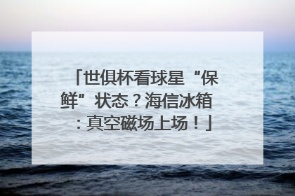 世俱杯看球星“保鲜”状态？海信冰箱：真空磁场上场！