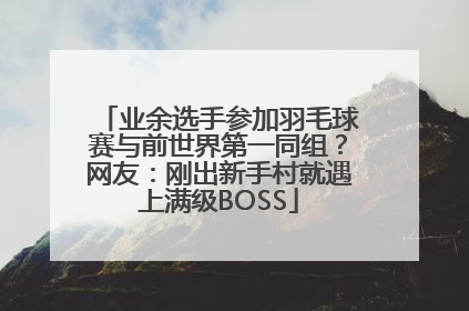 业余选手参加羽毛球赛与前世界第一同组？网友：刚出新手村就遇上满级BOSS