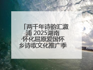 两千年诗韵汇溆浦 2025湖南·怀化屈原爱国怀乡诗歌文化推广季暨龙舟赛启幕