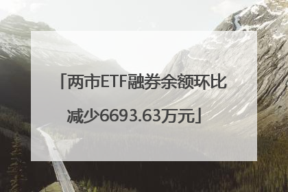 两市ETF融券余额环比减少6693.63万元