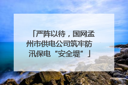 严阵以待，国网孟州市供电公司筑牢防汛保电“安全堤”