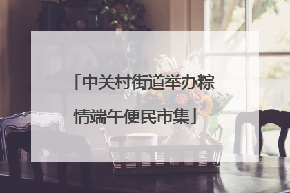 中关村街道举办粽情端午便民市集