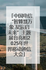 中国电信“智算慧万象 星辰启未来”主题展台亮相2025年世界移动通信大会