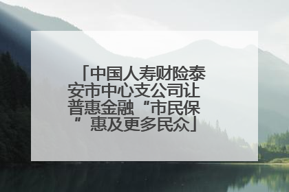 中国人寿财险泰安市中心支公司让普惠金融“市民保”惠及更多民众