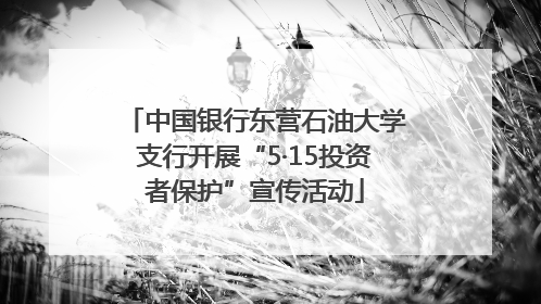 中国银行东营石油大学支行开展“5·15投资者保护”宣传活动