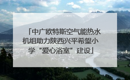 中广欧特斯空气能热水机组助力陕西兴平希望小学“爱心浴室”建设