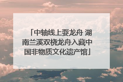 中轴线上耍龙舟 湖南兰溪双桡龙舟入藏中国非物质文化遗产馆
