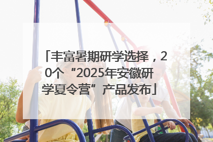 丰富暑期研学选择，20个“2025年安徽研学夏令营”产品发布