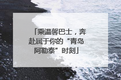 乘温馨巴士，奔赴属于你的“青岛阿勒泰”时刻