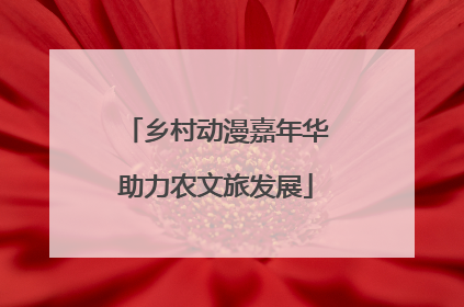 乡村动漫嘉年华助力农文旅发展