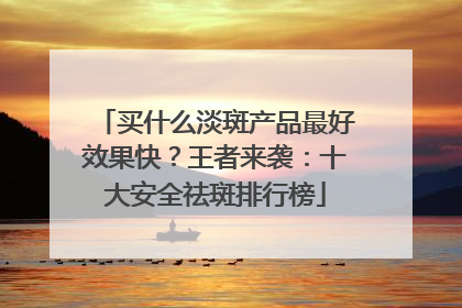 买什么淡斑产品最好效果快？王者来袭：十大安全祛斑排行榜