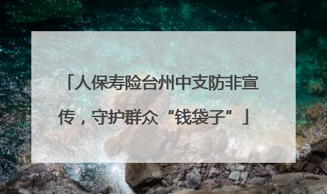人保寿险台州中支防非宣传，守护群众“钱袋子”