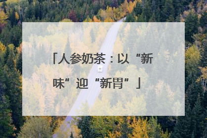 人参奶茶：以“新味”迎“新胃”