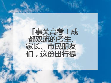 事关高考！成都双流的考生、家长、市民朋友们，这份出行提示请收好！