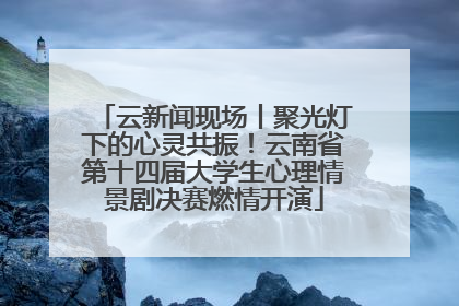 云新闻现场丨聚光灯下的心灵共振！云南省第十四届大学生心理情景剧决赛燃情开演