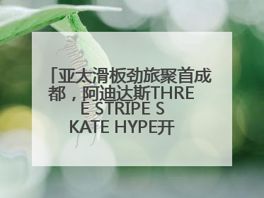 亚太滑板劲旅聚首成都，阿迪达斯THREE STRIPE SKATE HYPE开启竞技潮流双重狂欢