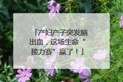 产妇产子突发脑出血，这场生命“接力赛”赢了！